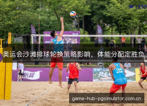奥运会沙滩排球轮换策略影响,体能分配定胜负 奥运会沙滩排球轮换策略影响,体能分配定胜负
